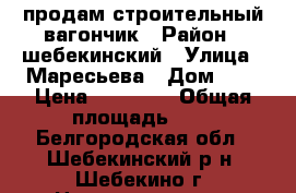 продам строительный вагончик › Район ­ шебекинский › Улица ­ Маресьева › Дом ­ 7 › Цена ­ 10 000 › Общая площадь ­ 4 - Белгородская обл., Шебекинский р-н, Шебекино г. Недвижимость » Помещения продажа   . Белгородская обл.